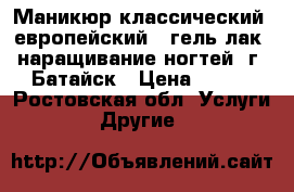 Маникюр классический, европейский,  гель лак, наращивание ногтей, г. Батайск › Цена ­ 250 - Ростовская обл. Услуги » Другие   